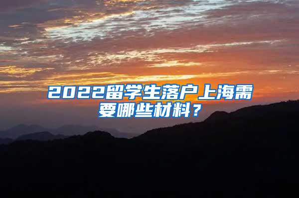 2022留学生落户上海需要哪些材料？