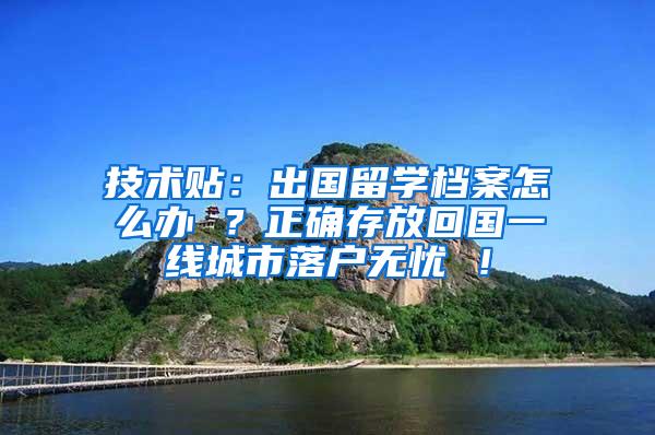 技术贴：出国留学档案怎么办 ？正确存放回国一线城市落户无忧 ！