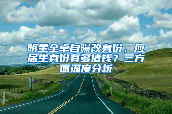 明星仝卓自曝改身份，应届生身份有多值钱？三方面深度分析