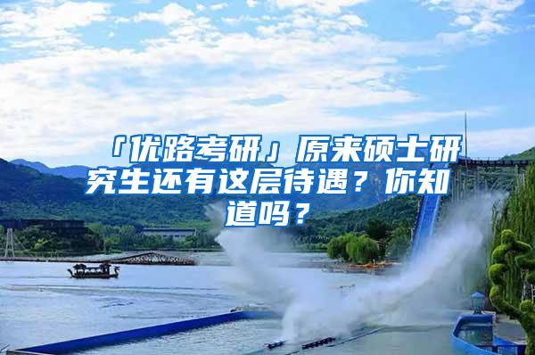 「优路考研」原来硕士研究生还有这层待遇？你知道吗？