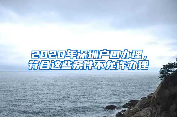 2020年深圳户口办理，符合这些条件不允许办理