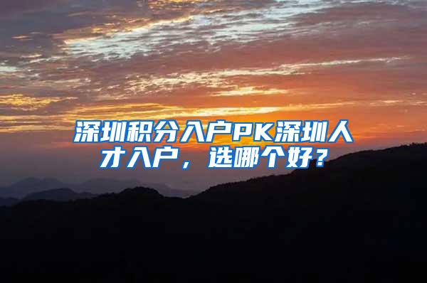 深圳积分入户PK深圳人才入户，选哪个好？