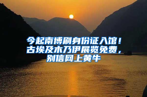 今起南博刷身份证入馆！古埃及木乃伊展览免费，别信网上黄牛