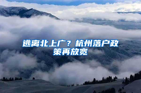 逃离北上广？杭州落户政策再放宽