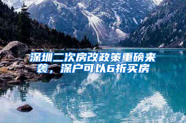 深圳二次房改政策重磅来袭，深户可以6折买房