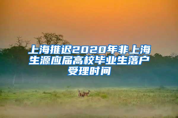 上海推迟2020年非上海生源应届高校毕业生落户受理时间