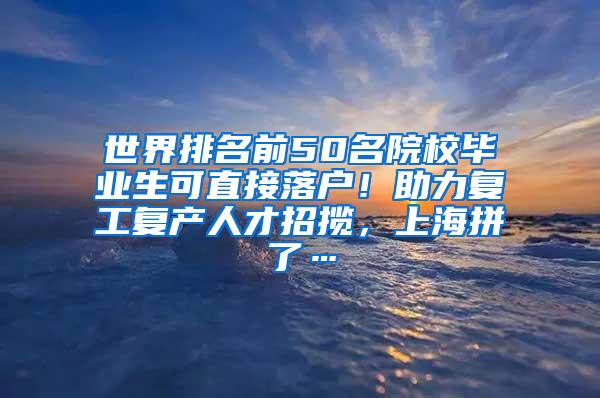 世界排名前50名院校毕业生可直接落户！助力复工复产人才招揽，上海拼了…