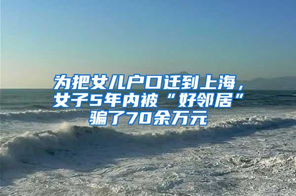 为把女儿户口迁到上海，女子5年内被“好邻居”骗了70余万元