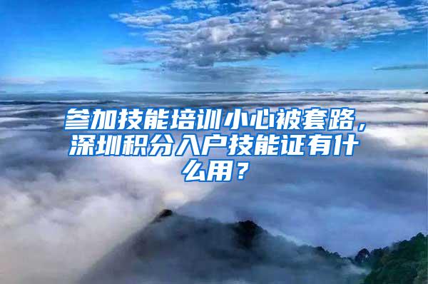 参加技能培训小心被套路，深圳积分入户技能证有什么用？