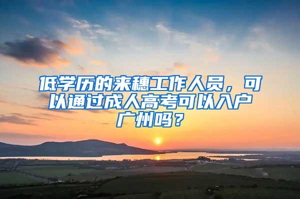 低学历的来穗工作人员，可以通过成人高考可以入户广州吗？
