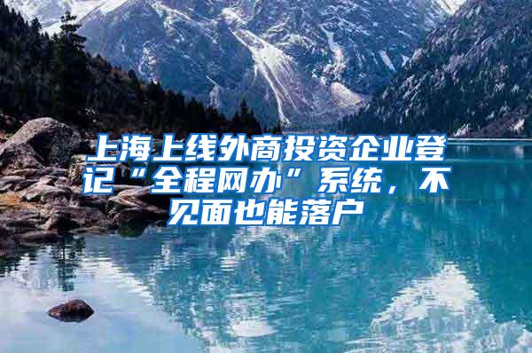 上海上线外商投资企业登记“全程网办”系统，不见面也能落户