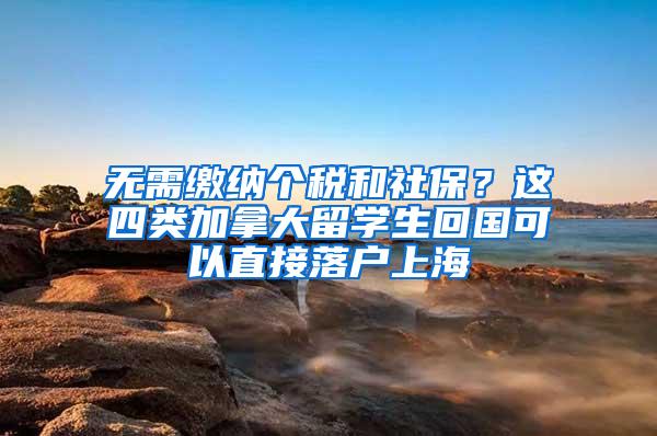 无需缴纳个税和社保？这四类加拿大留学生回国可以直接落户上海