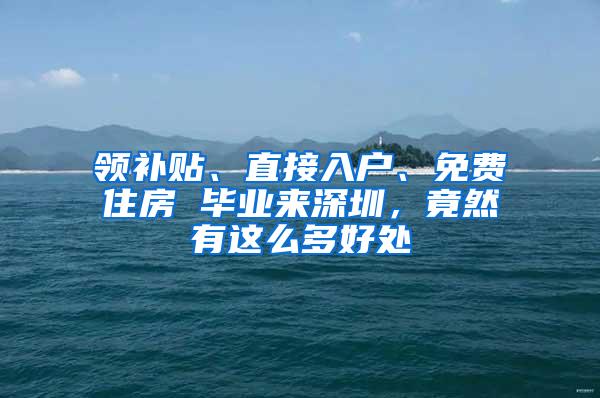 领补贴、直接入户、免费住房 毕业来深圳，竟然有这么多好处