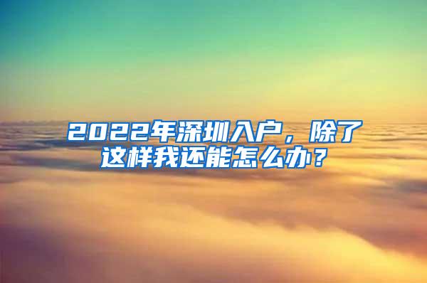 2022年深圳入户，除了这样我还能怎么办？