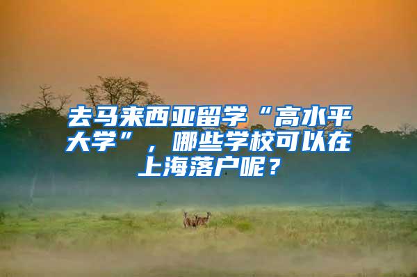 去马来西亚留学“高水平大学”，哪些学校可以在上海落户呢？
