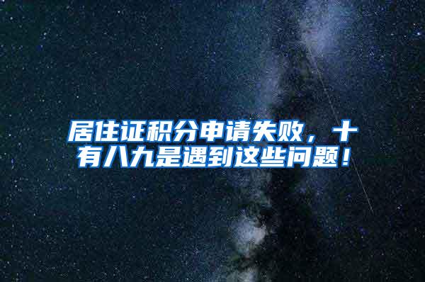 居住证积分申请失败，十有八九是遇到这些问题！