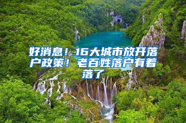 好消息！16大城市放开落户政策！老百姓落户有着落了