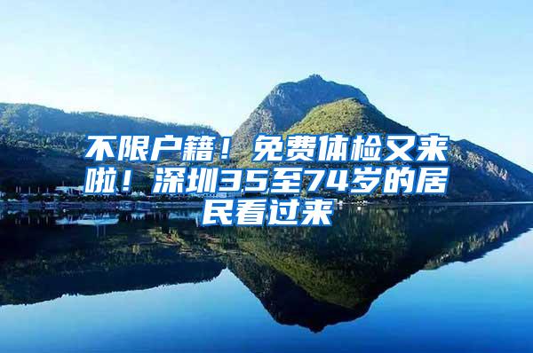 不限户籍！免费体检又来啦！深圳35至74岁的居民看过来