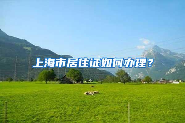 上海市居住证如何办理？