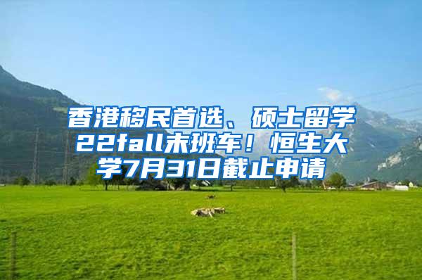 香港移民首选、硕士留学22fall末班车！恒生大学7月31日截止申请