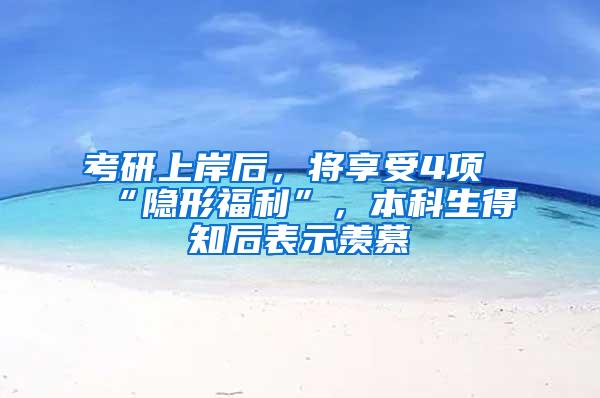 考研上岸后，将享受4项“隐形福利”，本科生得知后表示羡慕