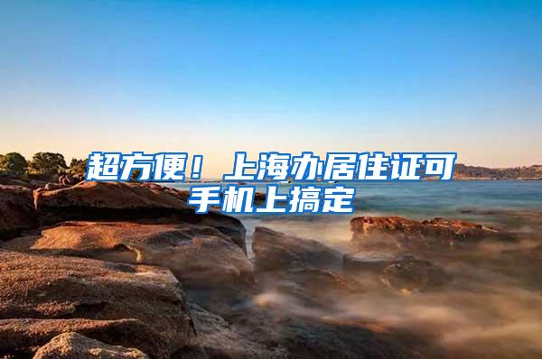 超方便！上海办居住证可手机上搞定