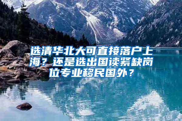 选清华北大可直接落户上海？还是选出国读紧缺岗位专业移民国外？