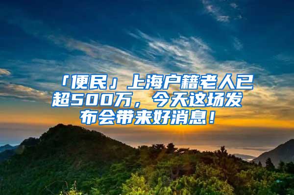 「便民」上海户籍老人已超500万，今天这场发布会带来好消息！