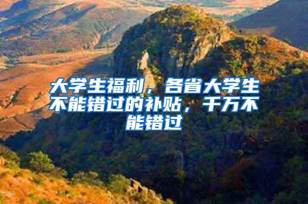 大学生福利，各省大学生不能错过的补贴，千万不能错过