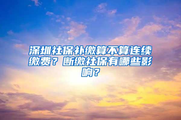 深圳社保补缴算不算连续缴费？断缴社保有哪些影响？