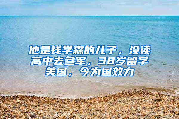 他是钱学森的儿子，没读高中去参军，38岁留学美国，今为国效力
