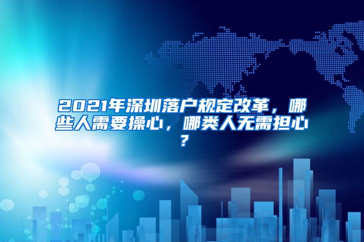 2021年深圳落户规定改革，哪些人需要操心，哪类人无需担心？