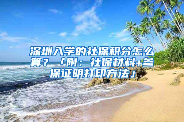 深圳入学的社保积分怎么算？「附：社保材料+参保证明打印方法」