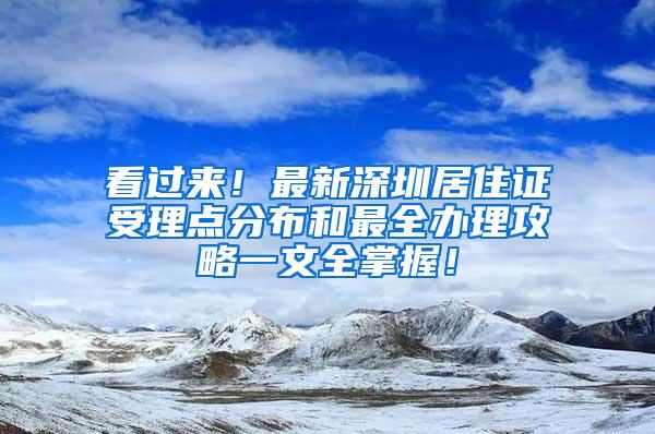 看过来！最新深圳居住证受理点分布和最全办理攻略一文全掌握！