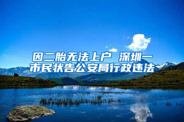 因二胎无法上户 深圳一市民状告公安局行政违法
