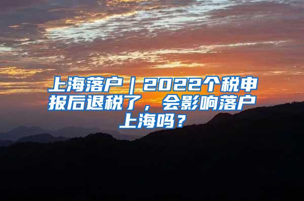 上海落户｜2022个税申报后退税了，会影响落户上海吗？