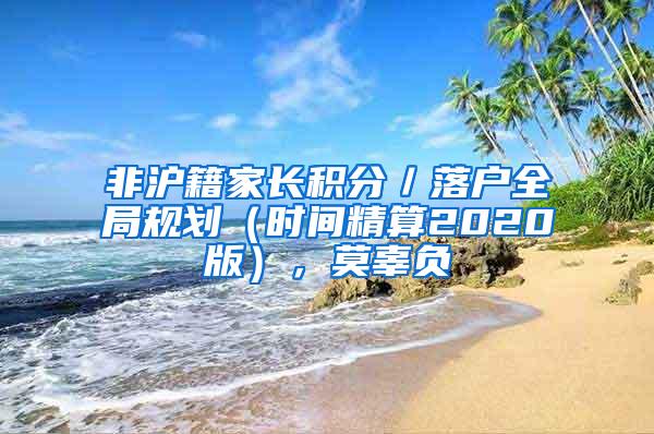 非沪籍家长积分／落户全局规划（时间精算2020版），莫辜负