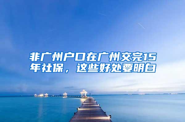 非广州户口在广州交完15年社保，这些好处要明白