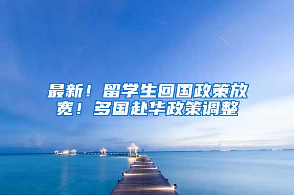 最新！留学生回国政策放宽！多国赴华政策调整