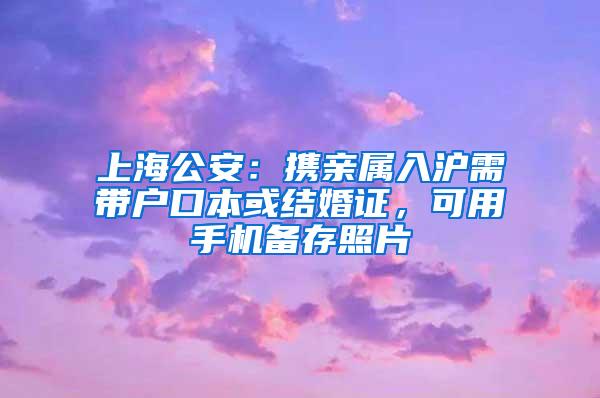 上海公安：携亲属入沪需带户口本或结婚证，可用手机备存照片