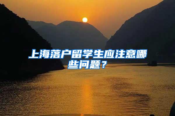 上海落户留学生应注意哪些问题？