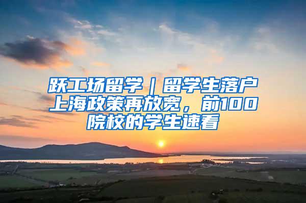 跃工场留学｜留学生落户上海政策再放宽，前100院校的学生速看