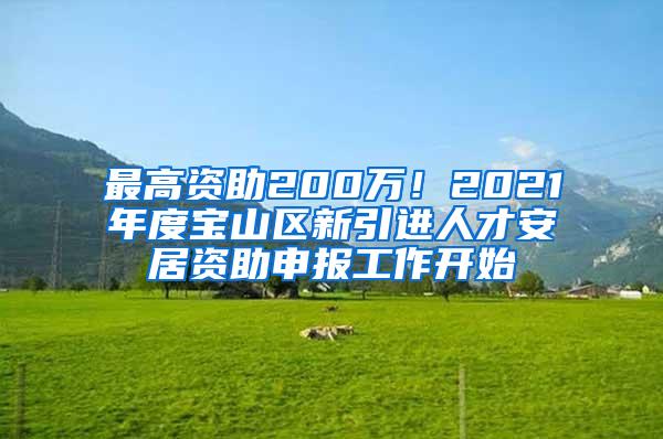 最高资助200万！2021年度宝山区新引进人才安居资助申报工作开始