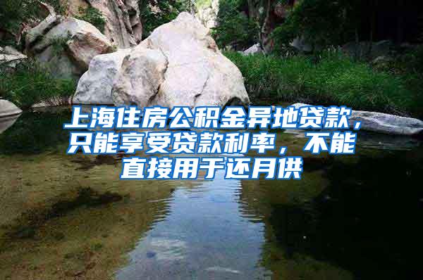 上海住房公积金异地贷款，只能享受贷款利率，不能直接用于还月供