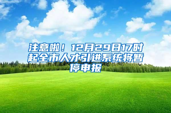 注意啦！12月29日17时起全市人才引进系统将暂停申报