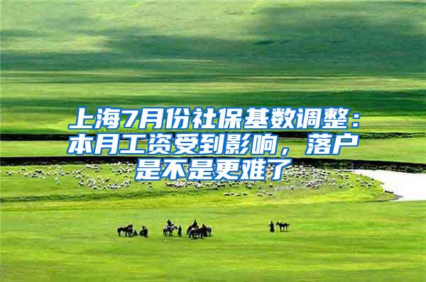 上海7月份社保基数调整：本月工资受到影响，落户是不是更难了