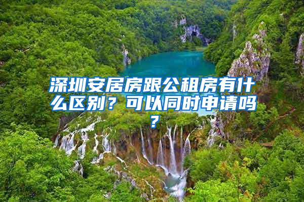 深圳安居房跟公租房有什么区别？可以同时申请吗？