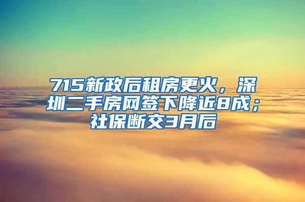 715新政后租房更火，深圳二手房网签下降近8成；社保断交3月后