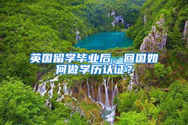 英国留学毕业后，回国如何做学历认证？