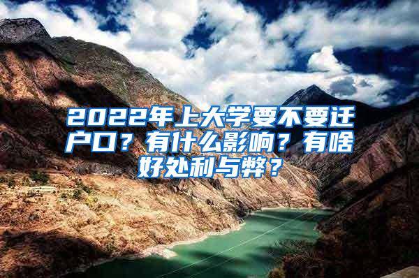 2022年上大学要不要迁户口？有什么影响？有啥好处利与弊？